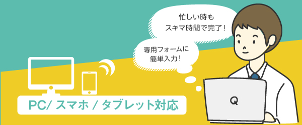 PC/スマホ/タブレット対応!忙しい時も、スキマ時間で完了!専用フォームで簡単入力